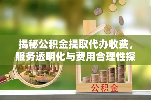 察雅揭秘公积金提取代办收费，服务透明化与费用合理性探讨