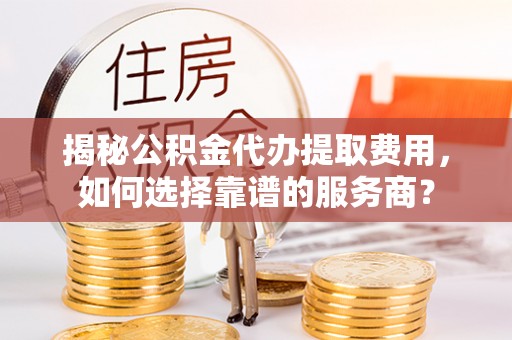 察雅揭秘公积金代办提取费用，如何选择靠谱的服务商？