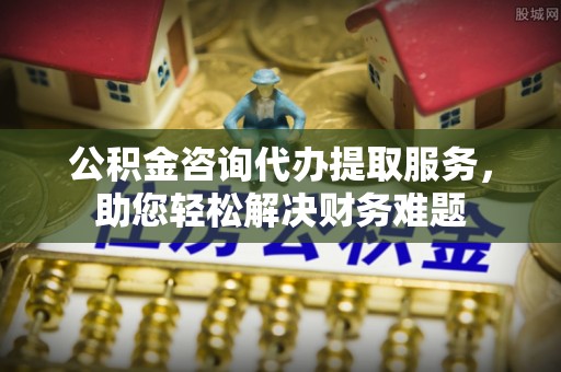 察雅公积金咨询代办提取服务，助您轻松解决财务难题