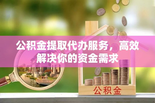 察雅公积金提取代办服务，高效解决你的资金需求