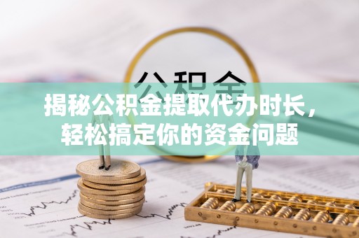 察雅揭秘公积金提取代办时长，轻松搞定你的资金问题
