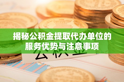 察雅揭秘公积金提取代办单位的服务优势与注意事项