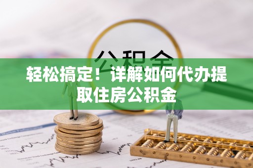 察雅轻松搞定！详解如何代办提取住房公积金