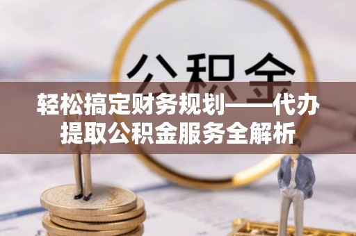 察雅轻松搞定财务规划——代办提取公积金服务全解析