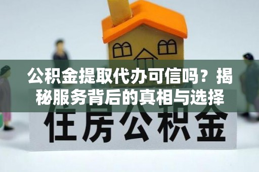 察雅公积金提取代办可信吗？揭秘服务背后的真相与选择