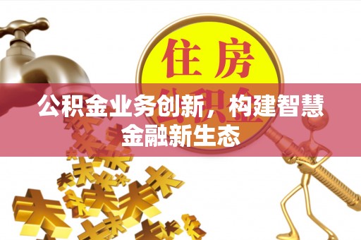 察雅公积金业务创新，构建智慧金融新生态