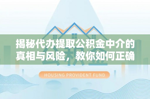 察雅揭秘代办提取公积金中介的真相与风险，教你如何正确操作