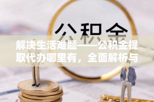 察雅解决生活难题——公积金提取代办哪里有，全面解析与服务推荐
