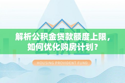 察雅解析公积金贷款额度上限，如何优化购房计划？