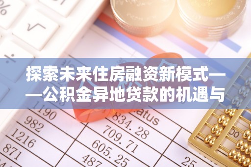 察雅探索未来住房融资新模式——公积金异地贷款的机遇与挑战