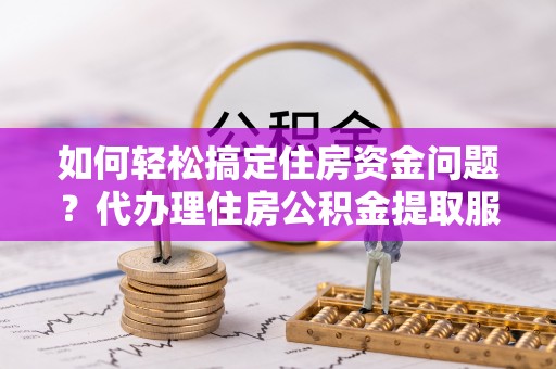 察雅如何轻松搞定住房资金问题？代办理住房公积金提取服务全解析