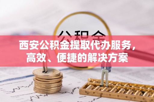察雅西安公积金提取代办服务，高效、便捷的解决方案