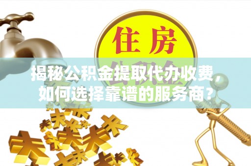 察雅揭秘公积金提取代办收费，如何选择靠谱的服务商？