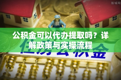 察雅公积金可以代办提取吗？详解政策与实操流程