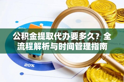 察雅公积金提取代办要多久？全流程解析与时间管理指南