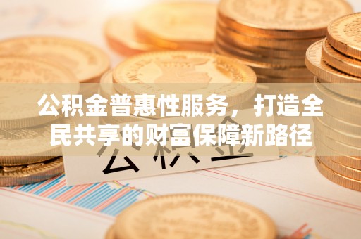 察雅公积金普惠性服务，打造全民共享的财富保障新路径