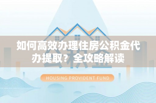 察雅如何高效办理住房公积金代办提取？全攻略解读