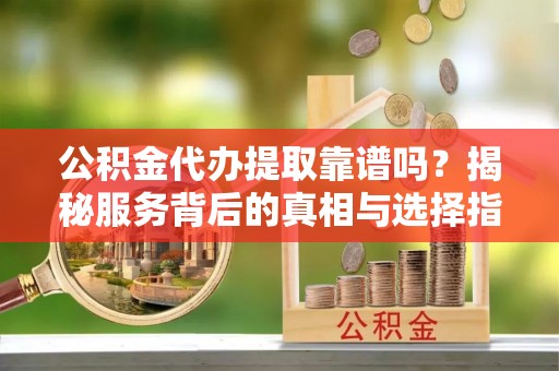 察雅公积金代办提取靠谱吗？揭秘服务背后的真相与选择指南