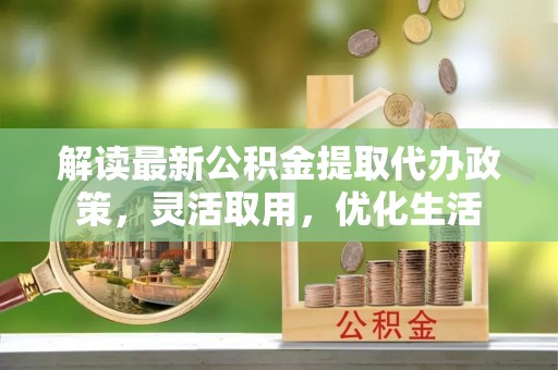 察雅解读最新公积金提取代办政策，灵活取用，优化生活