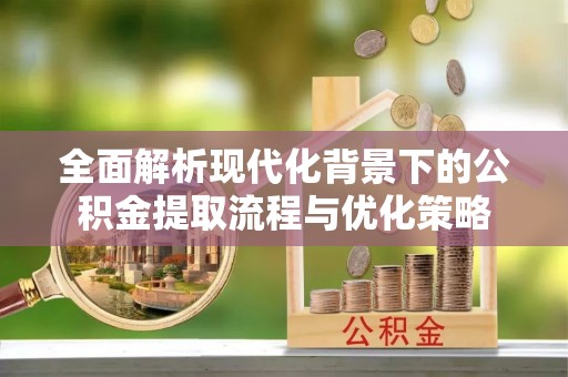察雅全面解析现代化背景下的公积金提取流程与优化策略
