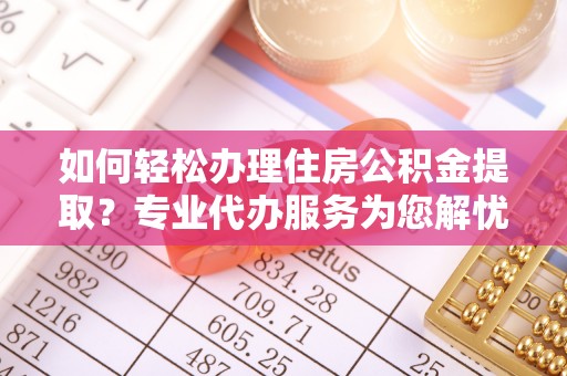 察雅如何轻松办理住房公积金提取？专业代办服务为您解忧