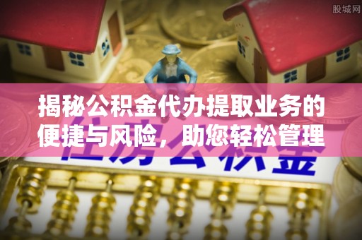 察雅揭秘公积金代办提取业务的便捷与风险，助您轻松管理个人财务