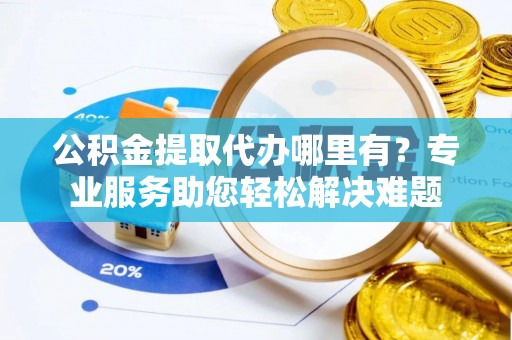 察雅公积金提取代办哪里有？专业服务助您轻松解决难题