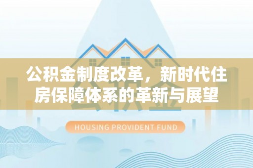 察雅公积金制度改革，新时代住房保障体系的革新与展望