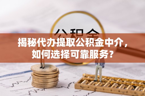 察雅揭秘代办提取公积金中介，如何选择可靠服务？