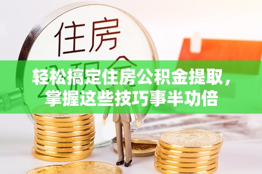 察雅轻松搞定住房公积金提取，掌握这些技巧事半功倍