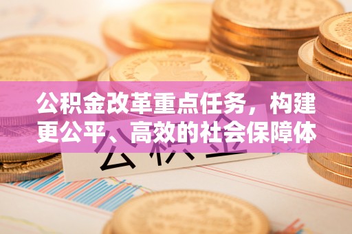 察雅公积金改革重点任务，构建更公平、高效的社会保障体系