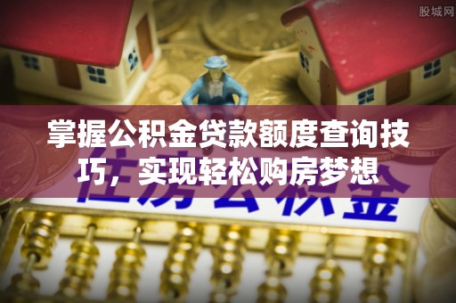 察雅掌握公积金贷款额度查询技巧，实现轻松购房梦想