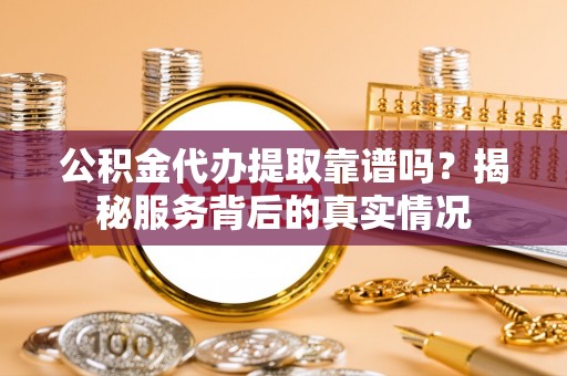 察雅公积金代办提取靠谱吗？揭秘服务背后的真实情况