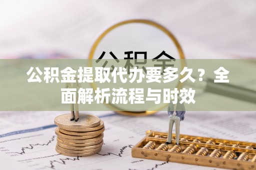 察雅公积金提取代办要多久？全面解析流程与时效
