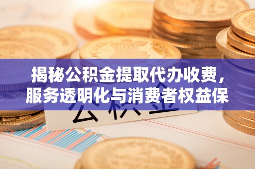 察雅揭秘公积金提取代办收费，服务透明化与消费者权益保障