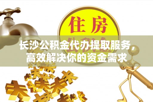 察雅长沙公积金代办提取服务，高效解决你的资金需求