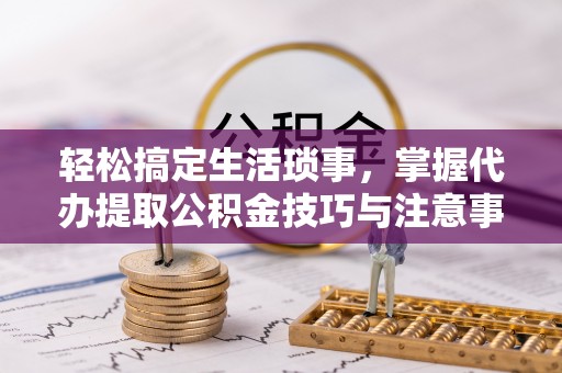 察雅轻松搞定生活琐事，掌握代办提取公积金技巧与注意事项