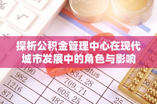 察雅探析公积金管理中心在现代城市发展中的角色与影响
