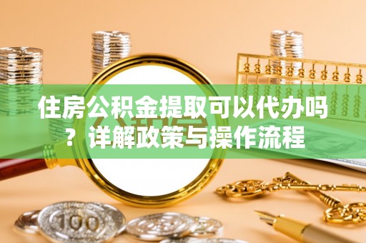 察雅住房公积金提取可以代办吗？详解政策与操作流程