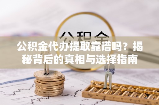 察雅公积金代办提取靠谱吗？揭秘背后的真相与选择指南