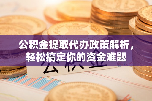 察雅公积金提取代办政策解析，轻松搞定你的资金难题