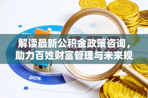 察雅解读最新公积金政策咨询，助力百姓财富管理与未来规划