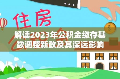 察雅解读2023年公积金缴存基数调整新政及其深远影响