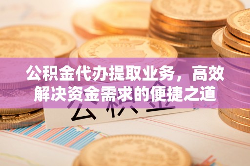 察雅公积金代办提取业务，高效解决资金需求的便捷之道