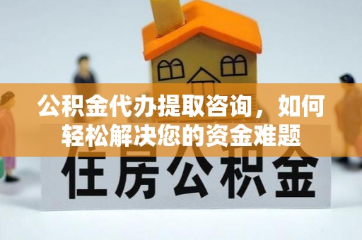 察雅公积金代办提取咨询，如何轻松解决您的资金难题
