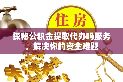 察雅探秘公积金提取代办吗服务，解决你的资金难题
