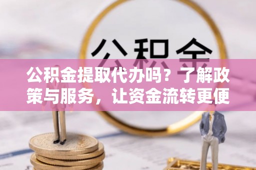察雅公积金提取代办吗？了解政策与服务，让资金流转更便捷