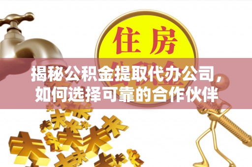 察雅揭秘公积金提取代办公司，如何选择可靠的合作伙伴
