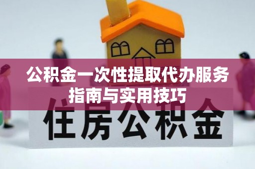 察雅公积金一次性提取代办服务指南与实用技巧