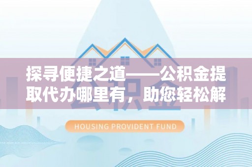 察雅探寻便捷之道——公积金提取代办哪里有，助您轻松解决资金难题